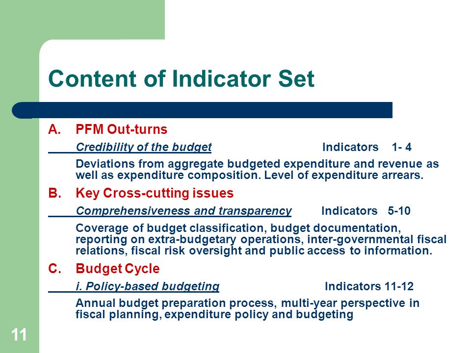11 Content of Indicator Set A.PFM Out-turns Credibility of the budget Indicators 1- 4 Deviations from aggregate budgeted expenditure and revenue as well as expenditure composition.