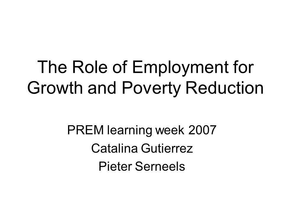 The Role of Employment for Growth and Poverty Reduction PREM learning week 2007 Catalina Gutierrez Pieter Serneels