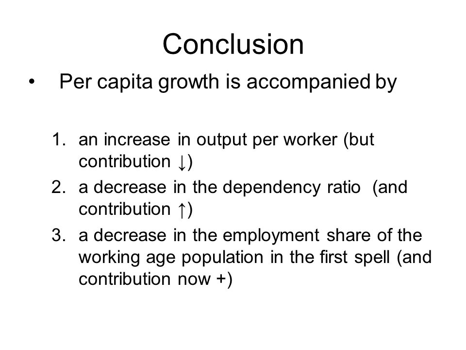 Conclusion Per capita growth is accompanied by 1.an increase in output per worker (but contribution ) 2.a decrease in the dependency ratio (and contribution ) 3.a decrease in the employment share of the working age population in the first spell (and contribution now +)