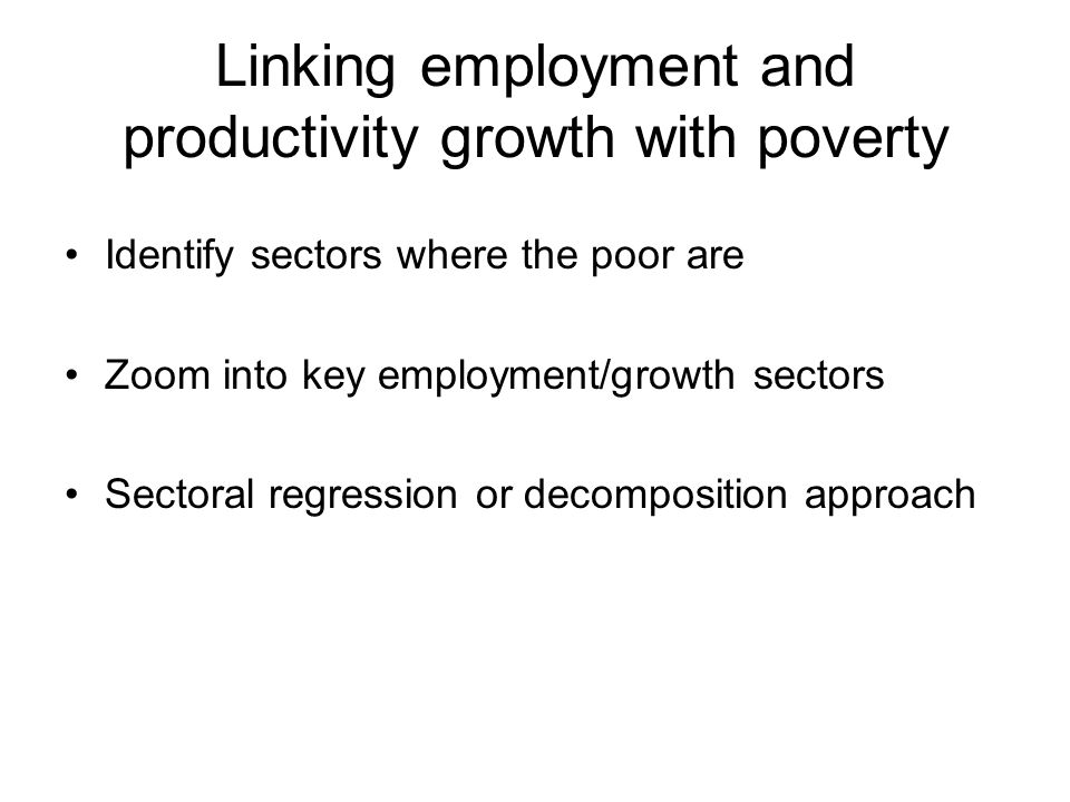 Linking employment and productivity growth with poverty Identify sectors where the poor are Zoom into key employment/growth sectors Sectoral regression or decomposition approach