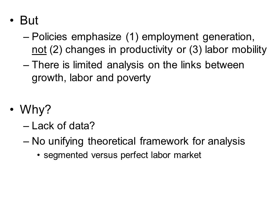 But –Policies emphasize (1) employment generation, not (2) changes in productivity or (3) labor mobility –There is limited analysis on the links between growth, labor and poverty Why.