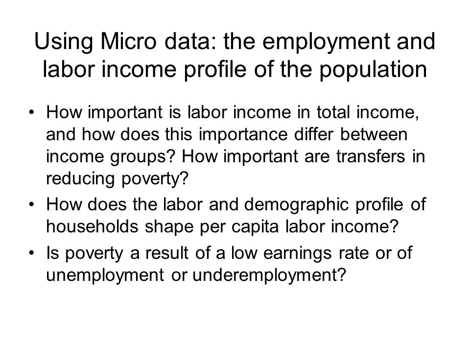 Using Micro data: the employment and labor income profile of the population How important is labor income in total income, and how does this importance differ between income groups.