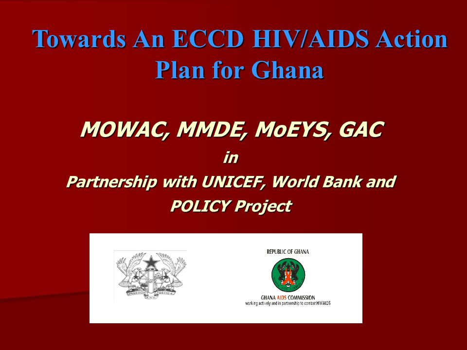 MOWAC, MMDE, MoEYS, GAC in Partnership with UNICEF, World Bank and POLICY Project MOWAC, MMDE, MoEYS, GAC in Partnership with UNICEF, World Bank and POLICY Project Towards An ECCD HIV/AIDS Action Plan for Ghana