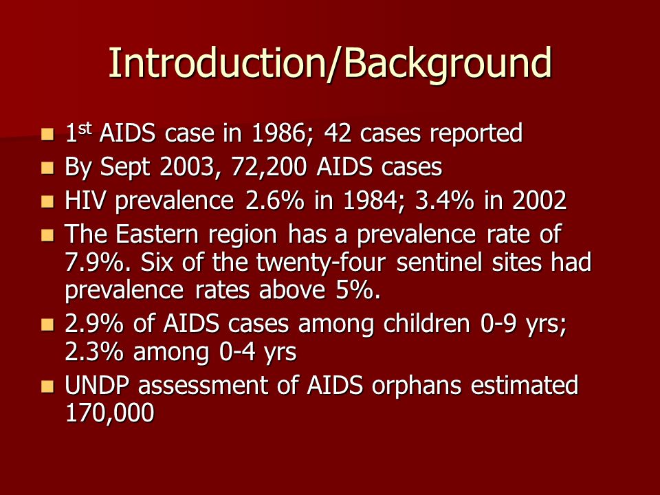 Introduction/Background 1 st AIDS case in 1986; 42 cases reported 1 st AIDS case in 1986; 42 cases reported By Sept 2003, 72,200 AIDS cases By Sept 2003, 72,200 AIDS cases HIV prevalence 2.6% in 1984; 3.4% in 2002 HIV prevalence 2.6% in 1984; 3.4% in 2002 The Eastern region has a prevalence rate of 7.9%.