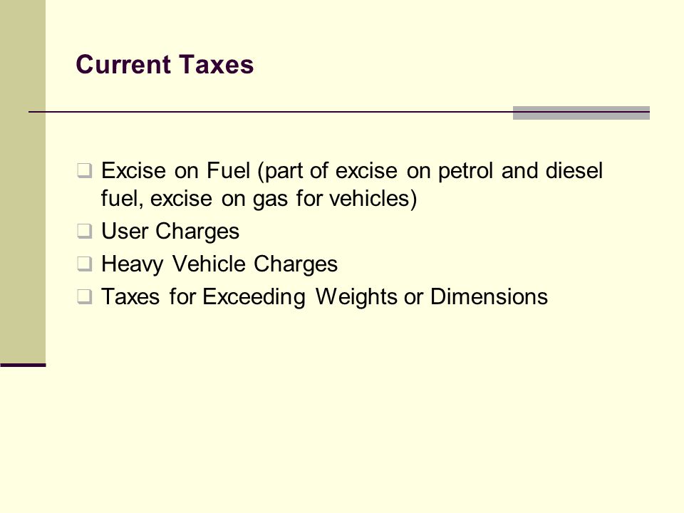 Current Taxes Excise on Fuel (part of excise on petrol and diesel fuel, excise on gas for vehicles) User Charges Heavy Vehicle Charges Taxes for Exceeding Weights or Dimensions