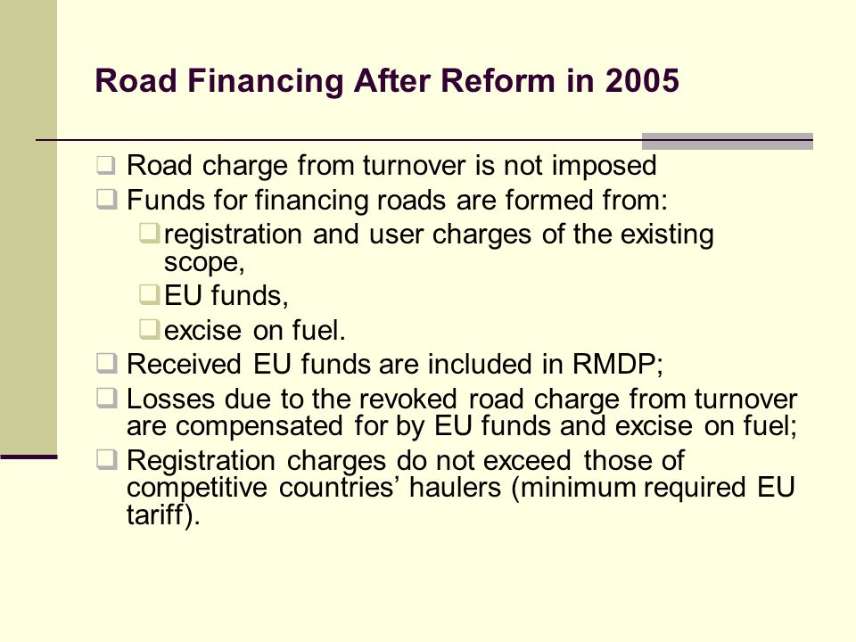 Road Financing After Reform in 2005 Road charge from turnover is not imposed Funds for financing roads are formed from: registration and user charges of the existing scope, EU funds, excise on fuel.