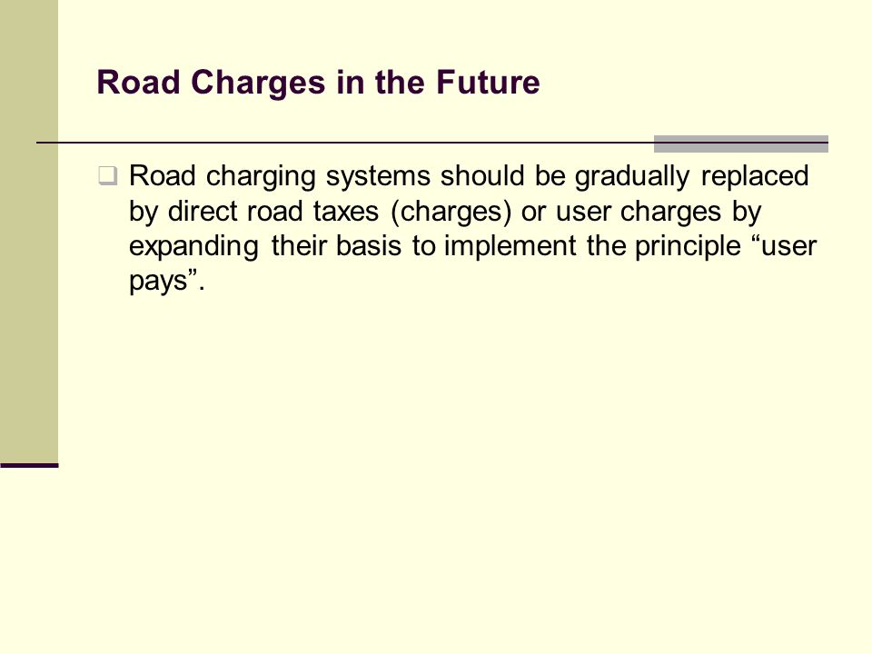 Road Charges in the Future Road charging systems should be gradually replaced by direct road taxes (charges) or user charges by expanding their basis to implement the principle user pays.