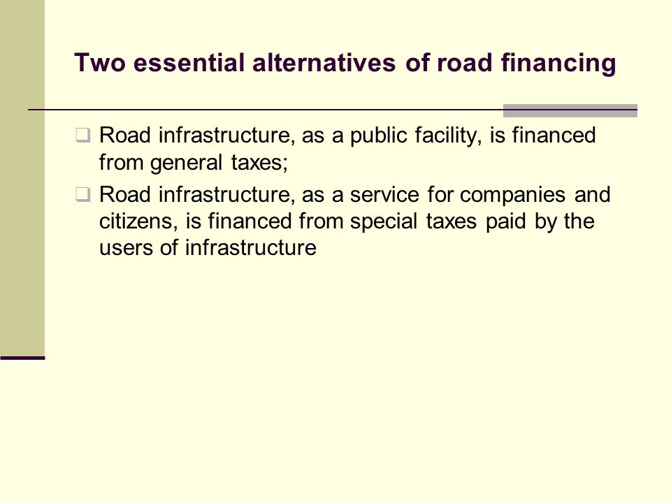Two essential alternatives of road financing Road infrastructure, as a public facility, is financed from general taxes; Road infrastructure, as a service for companies and citizens, is financed from special taxes paid by the users of infrastructure