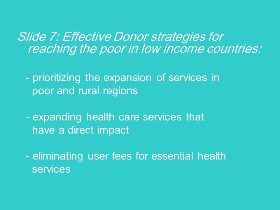 Slide 7: Effective Donor strategies for reaching the poor in low income countries: - prioritizing the expansion of services in poor and rural regions - expanding health care services that have a direct impact - eliminating user fees for essential health services