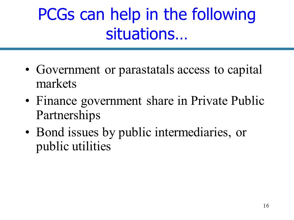 16 PCGs can help in the following situations… Government or parastatals access to capital markets Finance government share in Private Public Partnerships Bond issues by public intermediaries, or public utilities