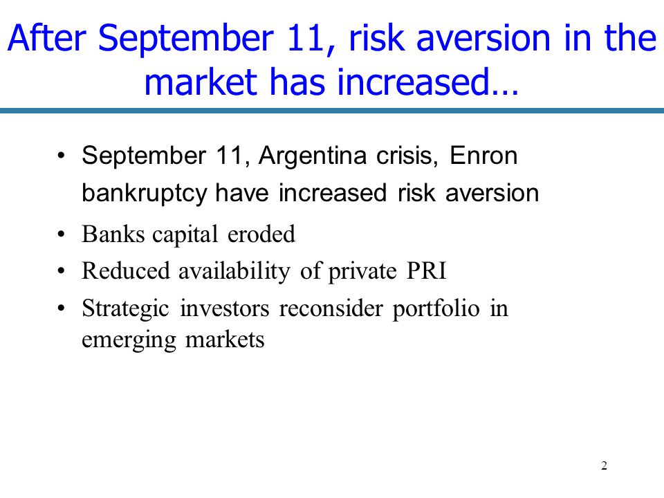 2 After September 11, risk aversion in the market has increased… September 11, Argentina crisis, Enron bankruptcy have increased risk aversion Banks capital eroded Reduced availability of private PRI Strategic investors reconsider portfolio in emerging markets
