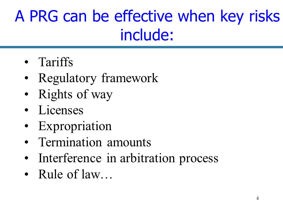 4 A PRG can be effective when key risks include: Tariffs Regulatory framework Rights of way Licenses Expropriation Termination amounts Interference in arbitration process Rule of law…