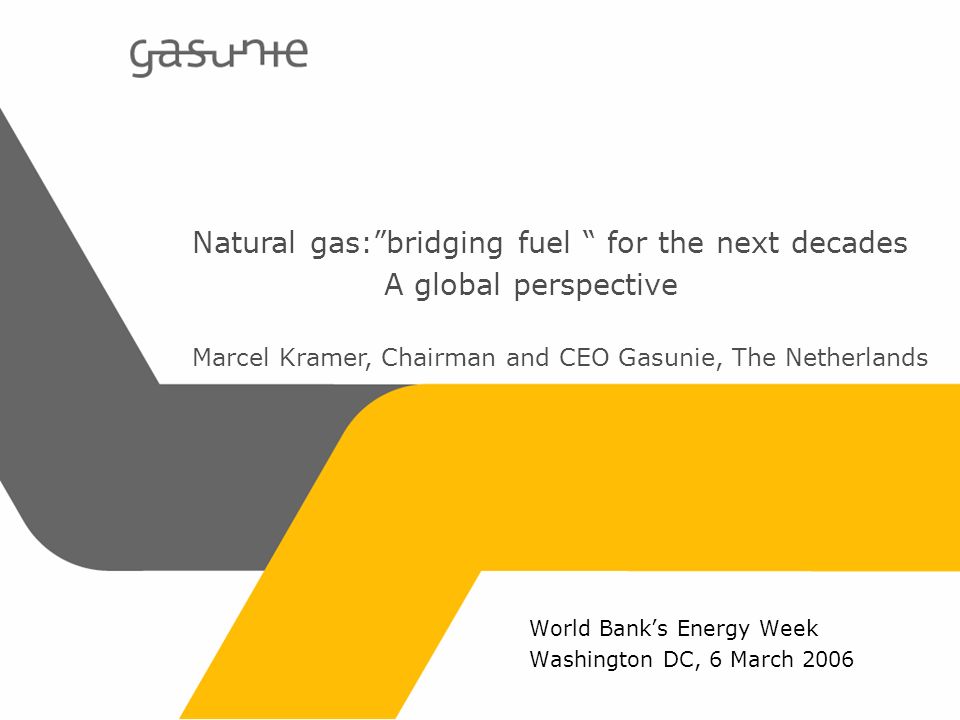 World Banks Energy Week Washington DC, 6 March 2006 Natural gas:bridging fuel for the next decades A global perspective Marcel Kramer, Chairman and CEO Gasunie, The Netherlands