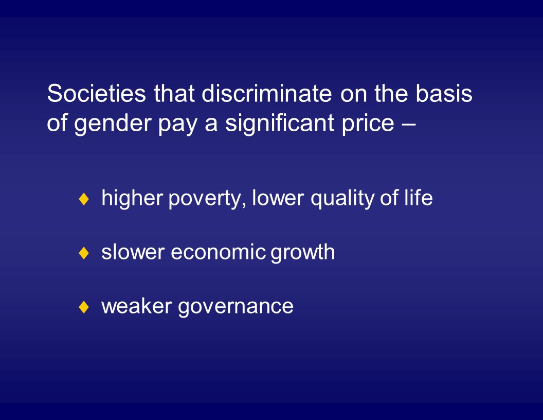 Societies that discriminate on the basis of gender pay a significant price – higher poverty, lower quality of life slower economic growth weaker governance