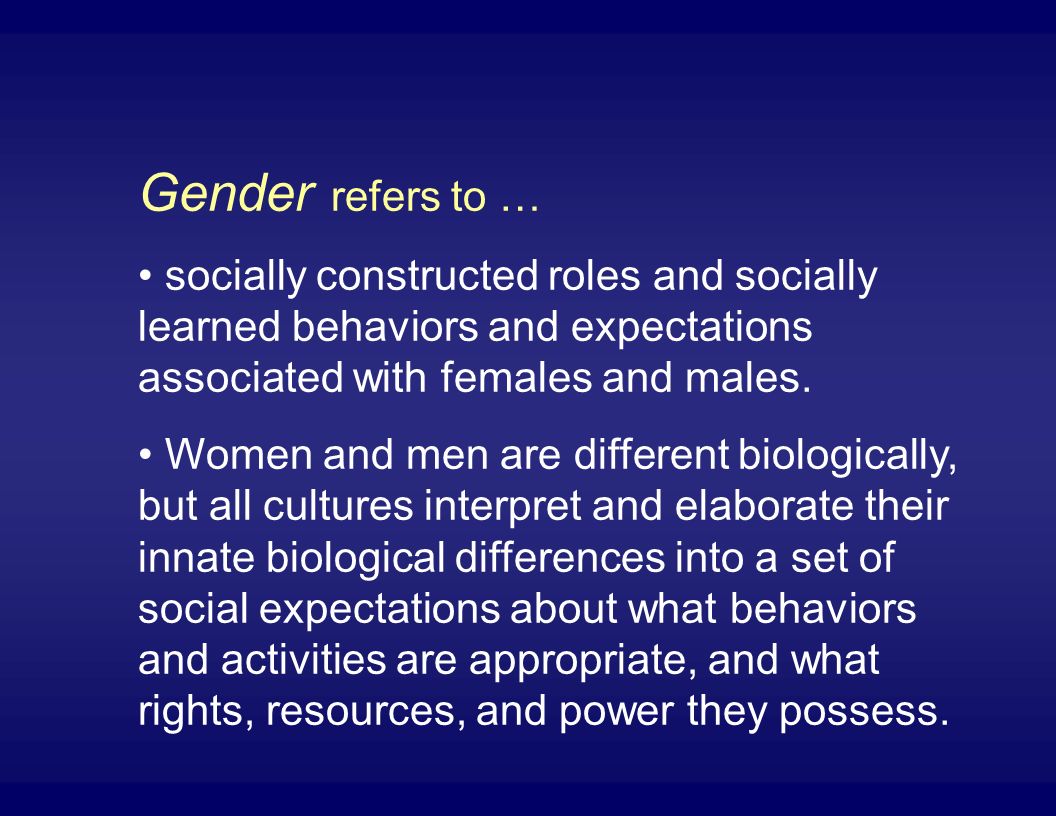 Gender refers to … socially constructed roles and socially learned behaviors and expectations associated with females and males.