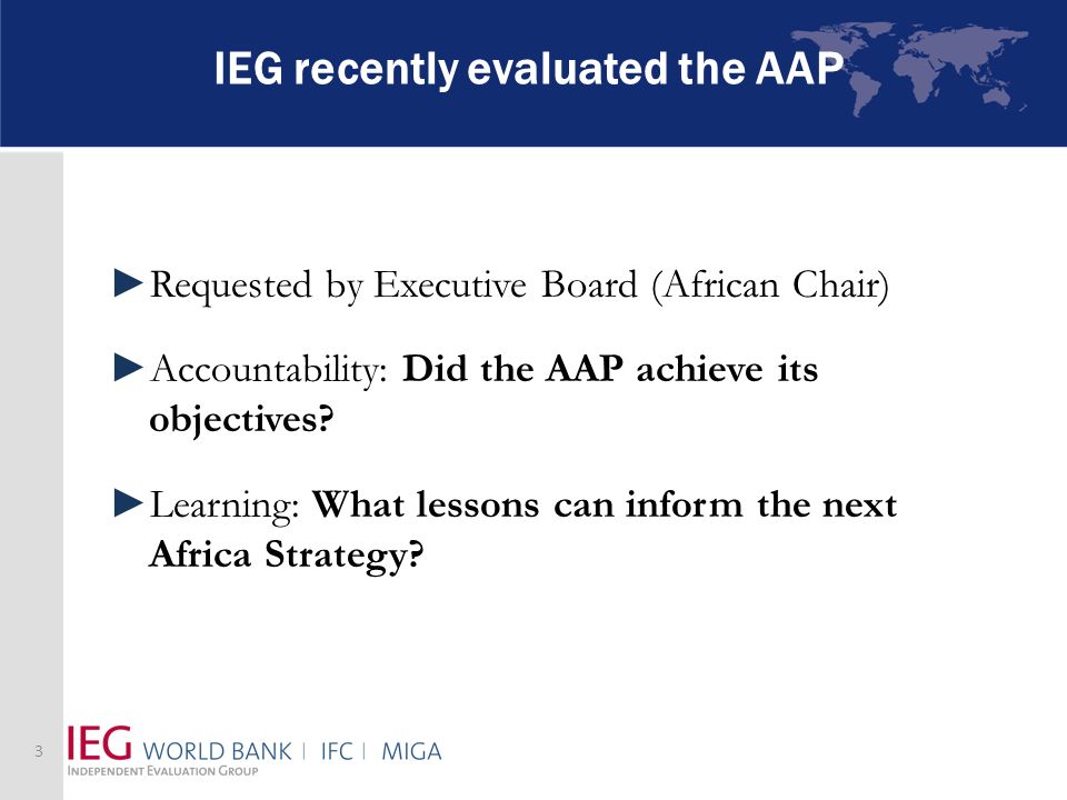IEG recently evaluated the AAP Requested by Executive Board (African Chair) Accountability: Did the AAP achieve its objectives.
