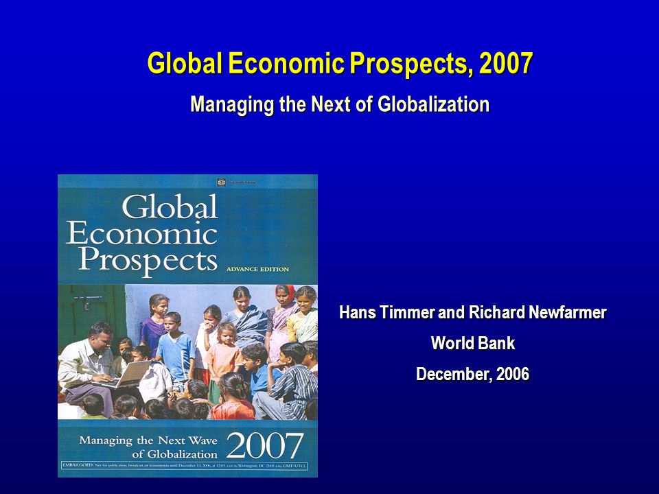 Hans Timmer and Richard Newfarmer World Bank December, 2006 Global Economic Prospects, 2007 Managing the Next of Globalization