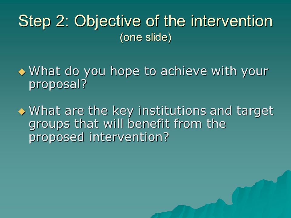 Step 2: Objective of the intervention (one slide) What do you hope to achieve with your proposal.