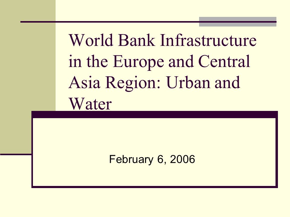 World Bank Infrastructure in the Europe and Central Asia Region: Urban and Water February 6, 2006