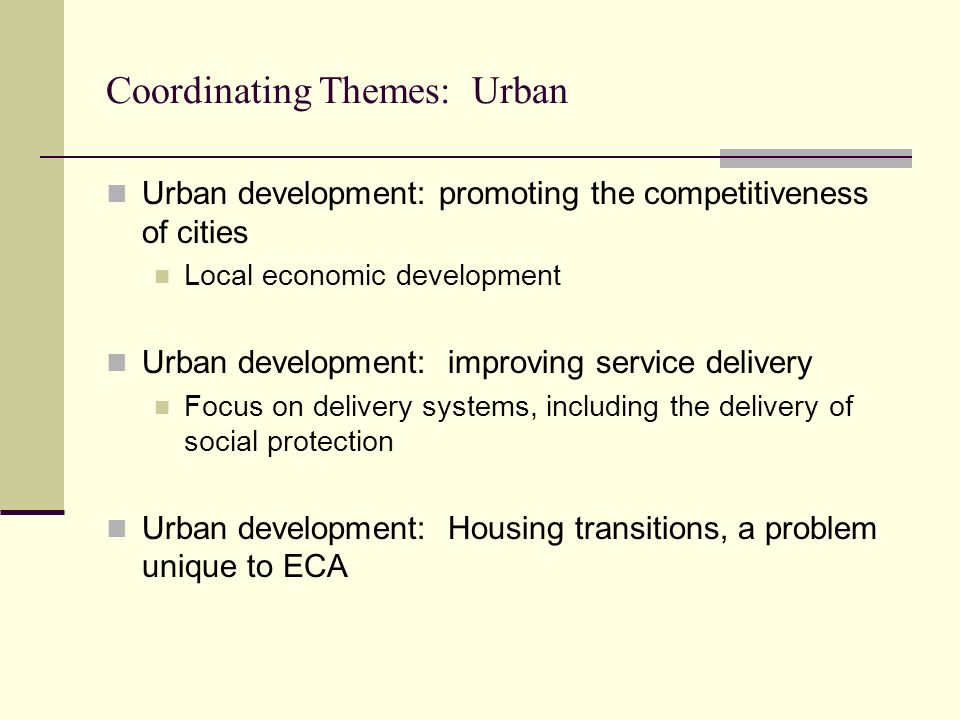 Coordinating Themes: Urban Urban development: promoting the competitiveness of cities Local economic development Urban development: improving service delivery Focus on delivery systems, including the delivery of social protection Urban development: Housing transitions, a problem unique to ECA