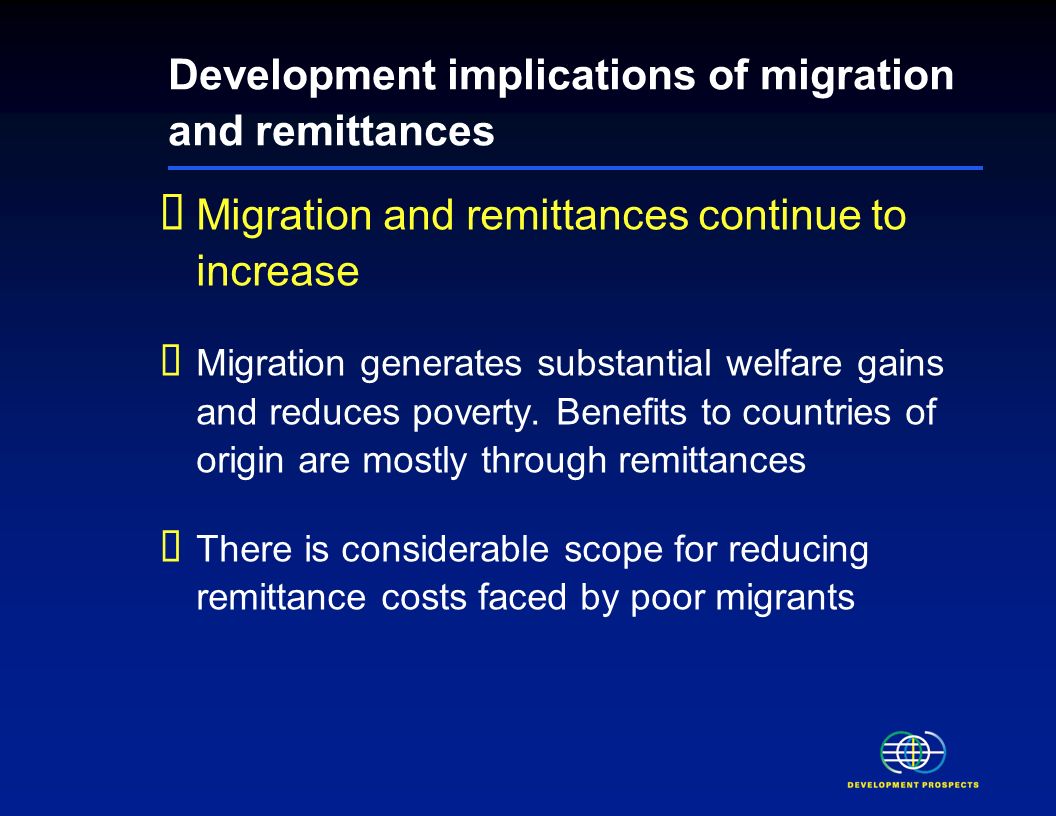 Development implications of migration and remittances Migration and remittances continue to increase Migration generates substantial welfare gains and reduces poverty.