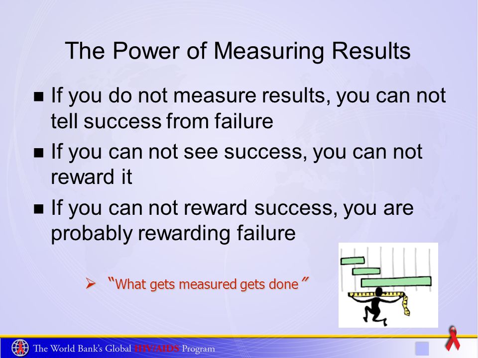 The Power of Measuring Results If you do not measure results, you can not tell success from failure If you can not see success, you can not reward it If you can not reward success, you are probably rewarding failure What gets measured gets done What gets measured gets done