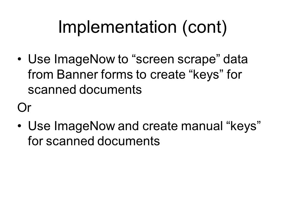 Implementation (cont) Use ImageNow to screen scrape data from Banner forms to create keys for scanned documents Or Use ImageNow and create manual keys for scanned documents