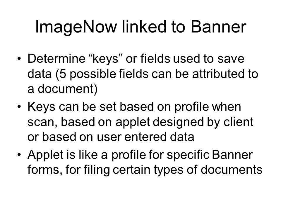 ImageNow linked to Banner Determine keys or fields used to save data (5 possible fields can be attributed to a document) Keys can be set based on profile when scan, based on applet designed by client or based on user entered data Applet is like a profile for specific Banner forms, for filing certain types of documents