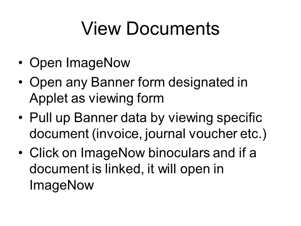 View Documents Open ImageNow Open any Banner form designated in Applet as viewing form Pull up Banner data by viewing specific document (invoice, journal voucher etc.) Click on ImageNow binoculars and if a document is linked, it will open in ImageNow