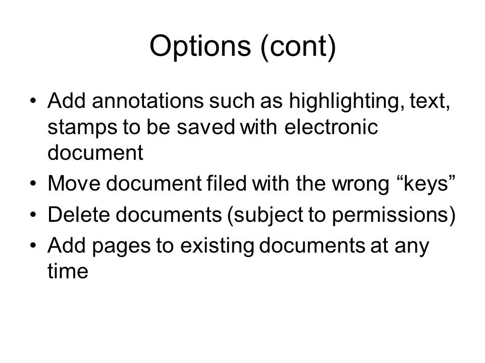 Options (cont) Add annotations such as highlighting, text, stamps to be saved with electronic document Move document filed with the wrong keys Delete documents (subject to permissions) Add pages to existing documents at any time