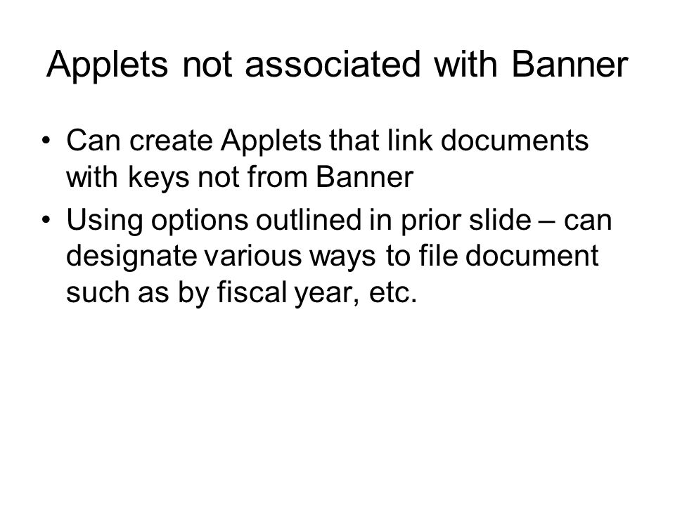 Applets not associated with Banner Can create Applets that link documents with keys not from Banner Using options outlined in prior slide – can designate various ways to file document such as by fiscal year, etc.