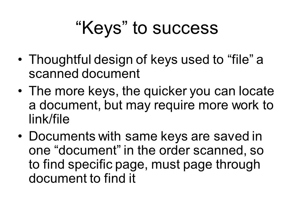 Keys to success Thoughtful design of keys used to file a scanned document The more keys, the quicker you can locate a document, but may require more work to link/file Documents with same keys are saved in one document in the order scanned, so to find specific page, must page through document to find it