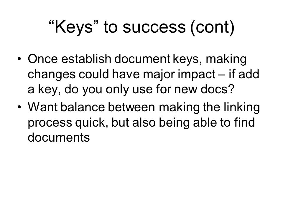 Keys to success (cont) Once establish document keys, making changes could have major impact – if add a key, do you only use for new docs.