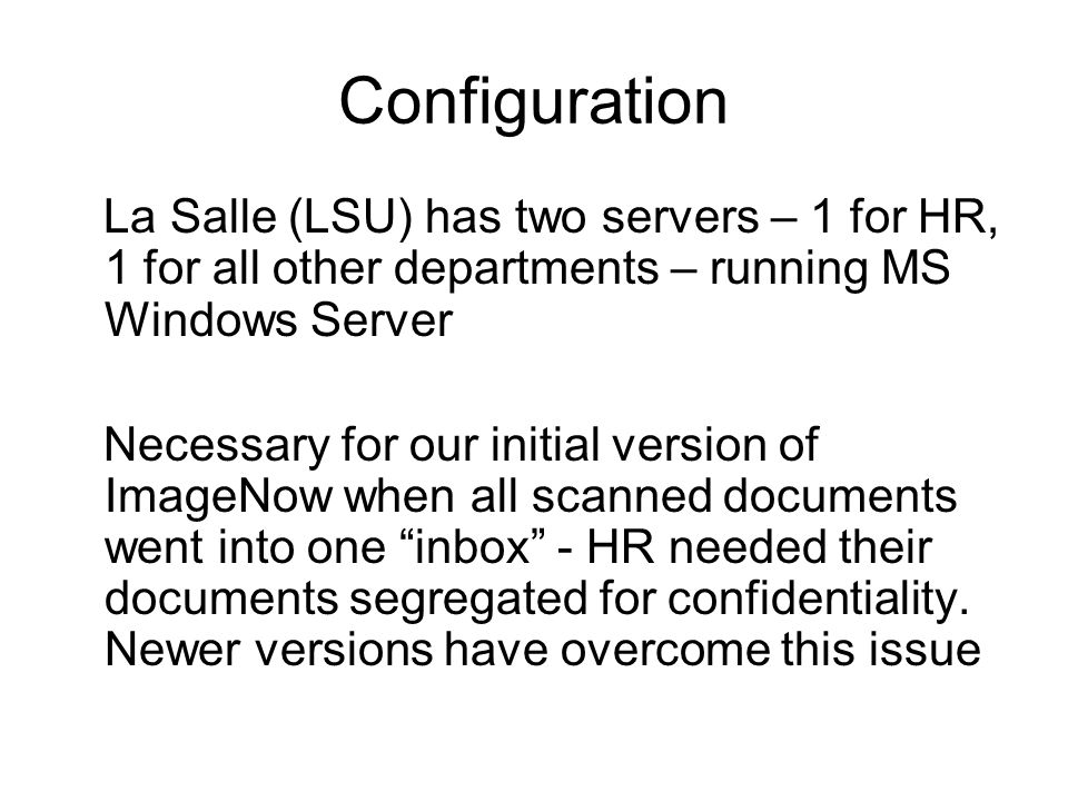 Configuration La Salle (LSU) has two servers – 1 for HR, 1 for all other departments – running MS Windows Server Necessary for our initial version of ImageNow when all scanned documents went into one inbox - HR needed their documents segregated for confidentiality.