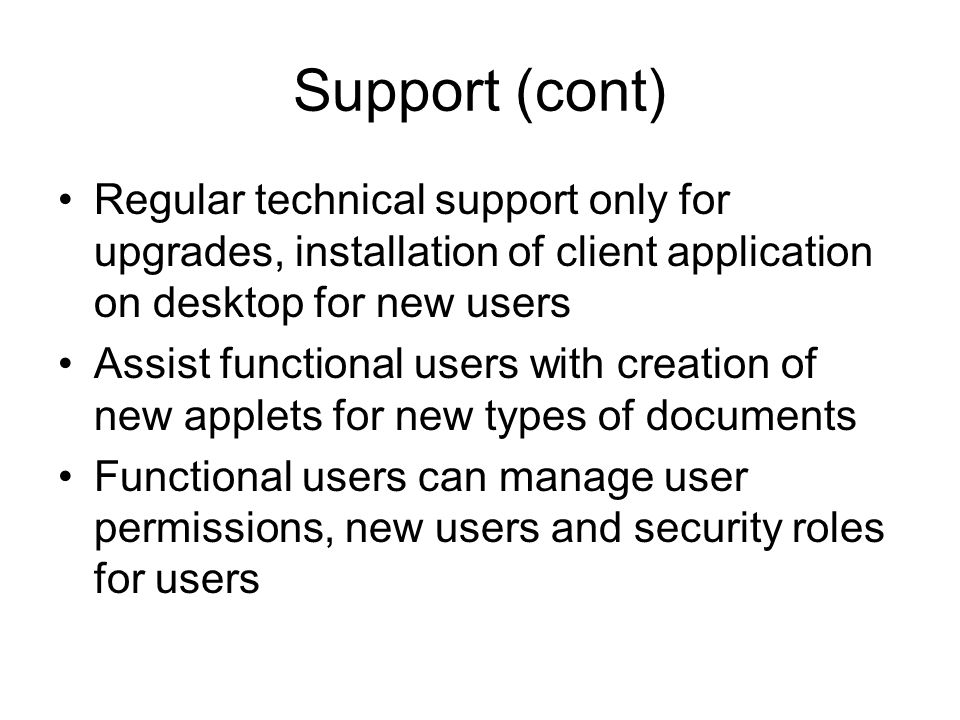 Support (cont) Regular technical support only for upgrades, installation of client application on desktop for new users Assist functional users with creation of new applets for new types of documents Functional users can manage user permissions, new users and security roles for users