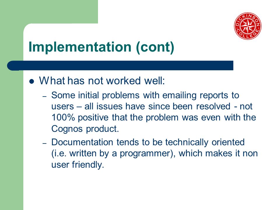 Implementation (cont) What has not worked well: – Some initial problems with  ing reports to users – all issues have since been resolved - not 100% positive that the problem was even with the Cognos product.