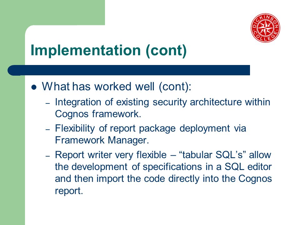 Implementation (cont) What has worked well (cont): – Integration of existing security architecture within Cognos framework.