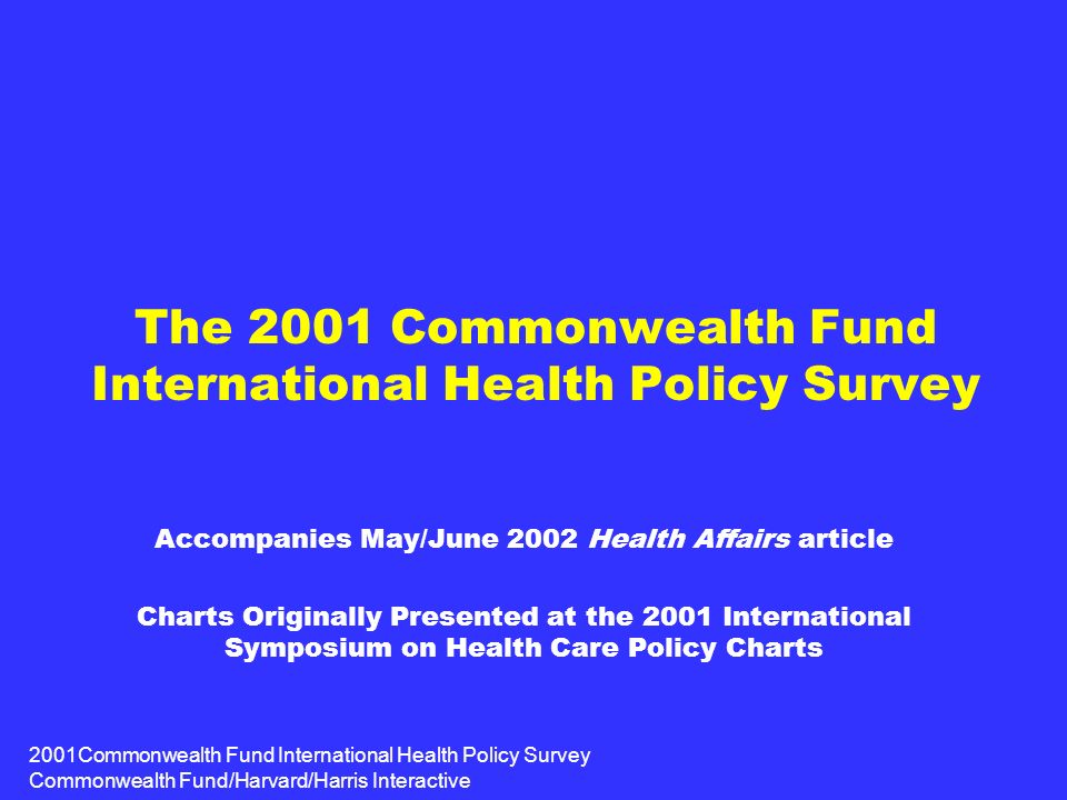 2001Commonwealth Fund International Health Policy Survey Commonwealth Fund/Harvard/Harris Interactive The 2001 Commonwealth Fund International Health Policy Survey Accompanies May/June 2002 Health Affairs article Charts Originally Presented at the 2001 International Symposium on Health Care Policy Charts