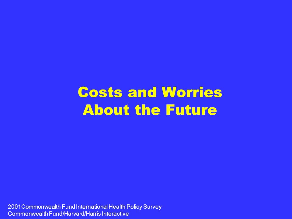 2001Commonwealth Fund International Health Policy Survey Commonwealth Fund/Harvard/Harris Interactive Costs and Worries About the Future