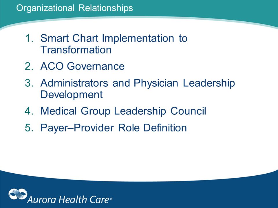 Organizational Relationships 1.Smart Chart Implementation to Transformation 2.ACO Governance 3.Administrators and Physician Leadership Development 4.Medical Group Leadership Council 5.Payer–Provider Role Definition