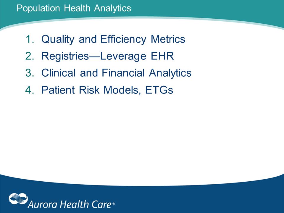 Population Health Analytics 1.Quality and Efficiency Metrics 2.RegistriesLeverage EHR 3.Clinical and Financial Analytics 4.Patient Risk Models, ETGs