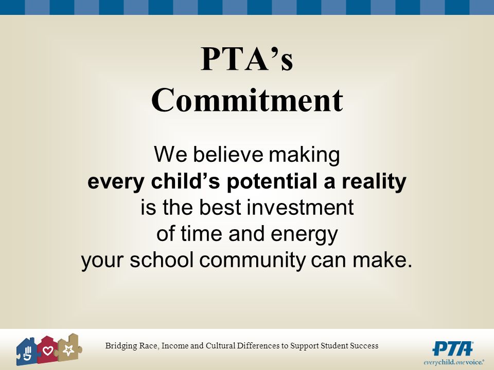 Bridging Race, Income and Cultural Differences to Support Student Success PTAs Commitment We believe making every childs potential a reality is the best investment of time and energy your school community can make.