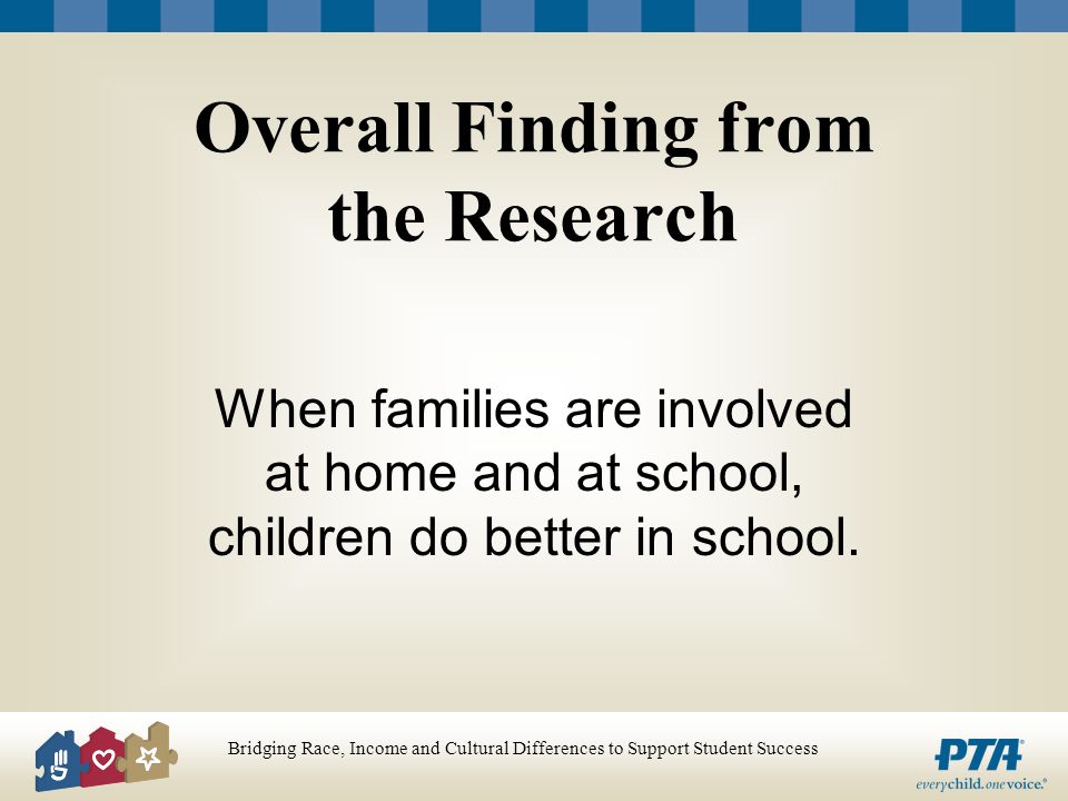 Bridging Race, Income and Cultural Differences to Support Student Success Overall Finding from the Research When families are involved at home and at school, children do better in school.