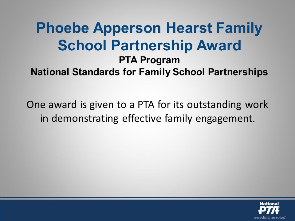 Phoebe Apperson Hearst Family School Partnership Award PTA Program National Standards for Family School Partnerships One award is given to a PTA for its outstanding work in demonstrating effective family engagement.