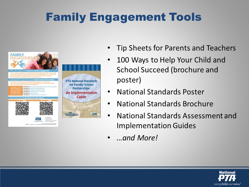 Family Engagement Tools Tip Sheets for Parents and Teachers 100 Ways to Help Your Child and School Succeed (brochure and poster) National Standards Poster National Standards Brochure National Standards Assessment and Implementation Guides …and More!