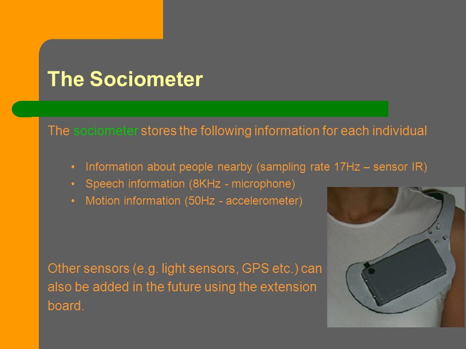 The sociometer stores the following information for each individual Information about people nearby (sampling rate 17Hz – sensor IR) Speech information (8KHz - microphone) Motion information (50Hz - accelerometer) Other sensors (e.g.