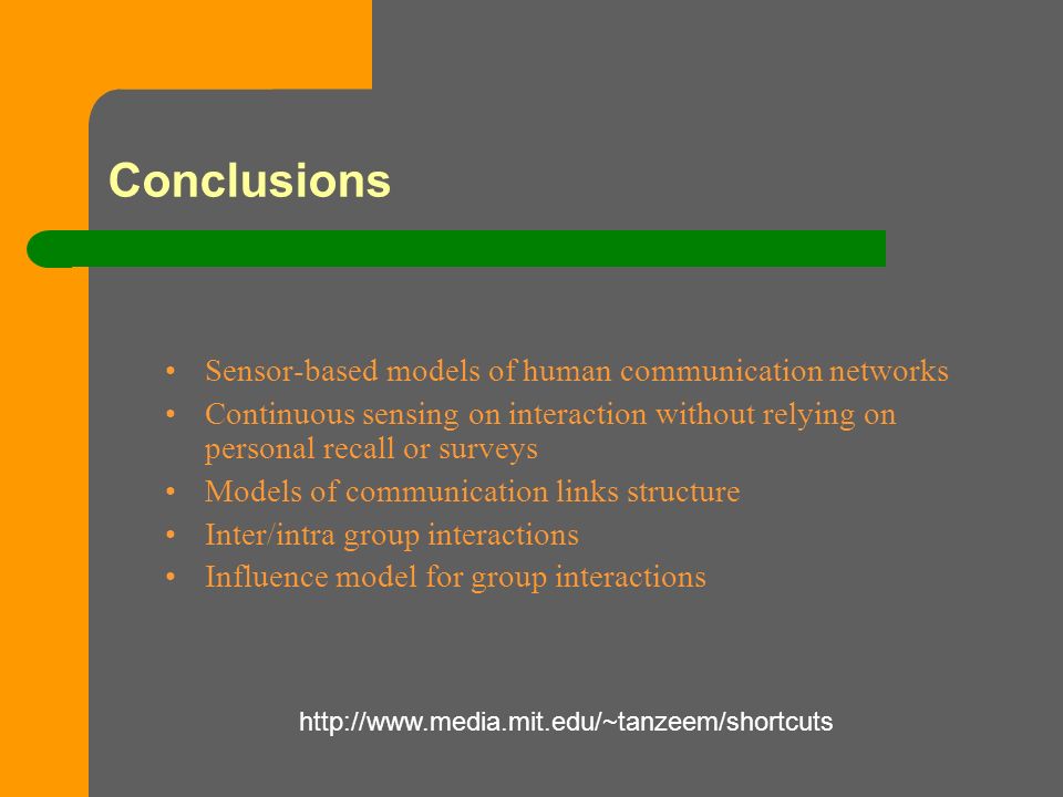 Conclusions Sensor-based models of human communication networks Continuous sensing on interaction without relying on personal recall or surveys Models of communication links structure Inter/intra group interactions Influence model for group interactions