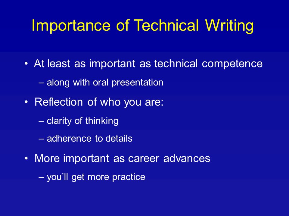Importance of Technical Writing At least as important as technical competence – along with oral presentation Reflection of who you are: – clarity of thinking – adherence to details More important as career advances – youll get more practice