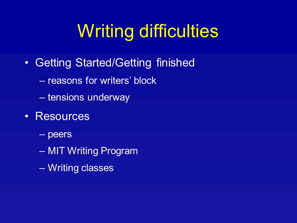 Writing difficulties Getting Started/Getting finished – reasons for writers block – tensions underway Resources – peers – MIT Writing Program – Writing classes