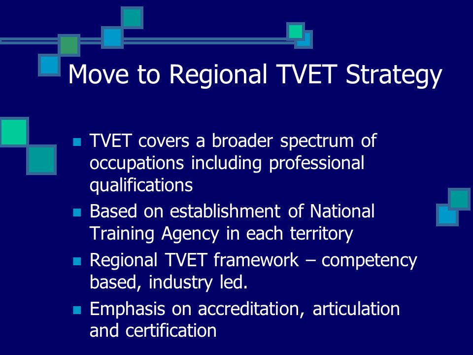 Move to Regional TVET Strategy TVET covers a broader spectrum of occupations including professional qualifications Based on establishment of National Training Agency in each territory Regional TVET framework – competency based, industry led.
